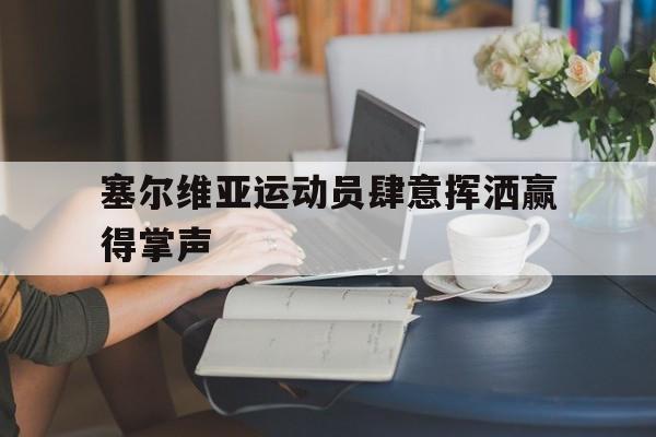 塞尔维亚运动员肆意挥洒赢得掌声