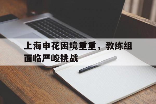 包含上海申花困境重重，教练组面临严峻挑战的词条